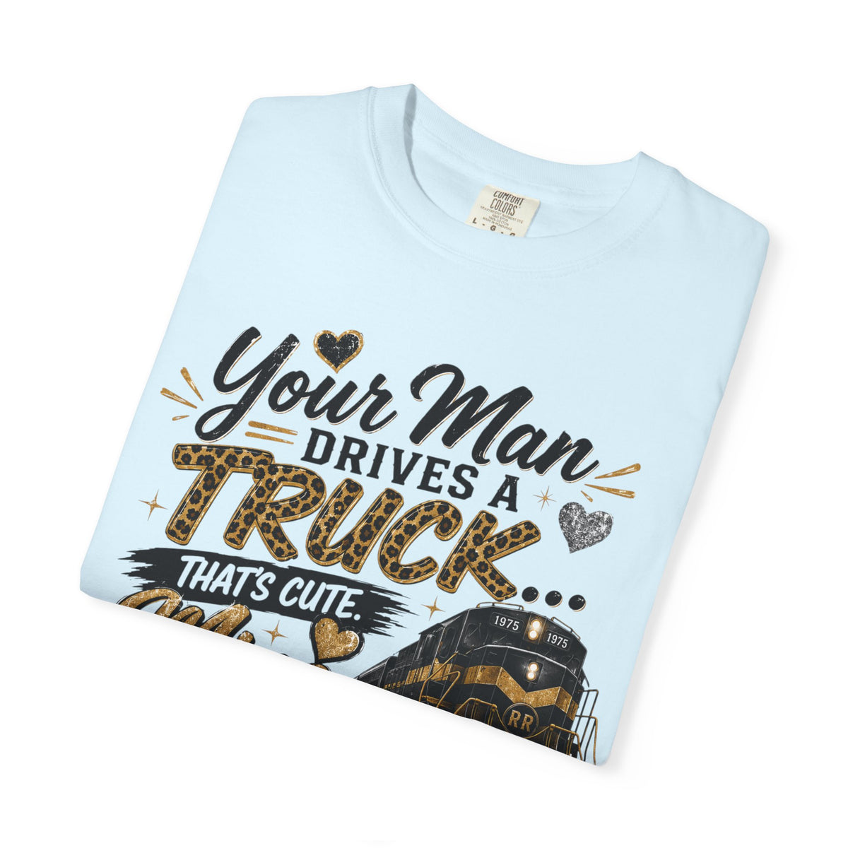 Train Driver Tee — "Your Man Drives a Truck That's Cute, Mine Drives a Train" Graphic T-Shirt