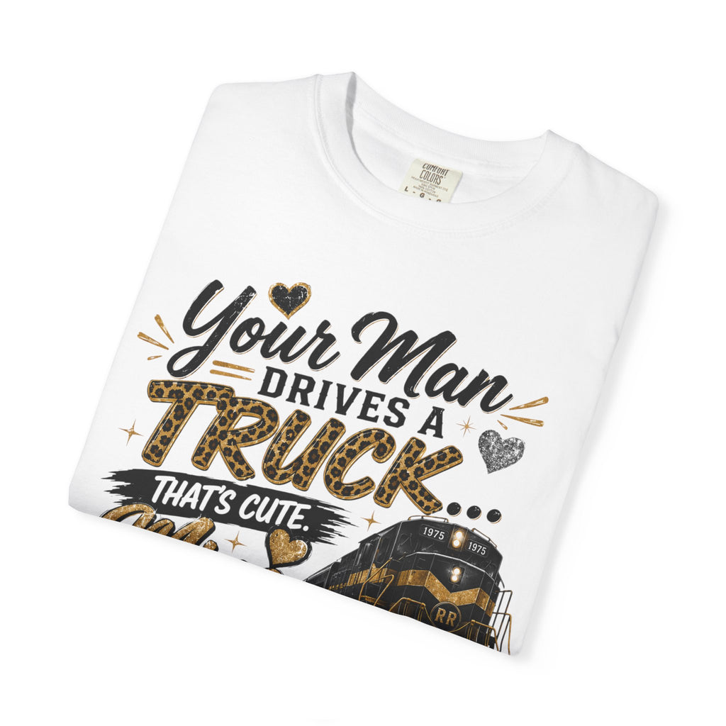 Train Driver Tee — "Your Man Drives a Truck That's Cute, Mine Drives a Train" Graphic T-Shirt